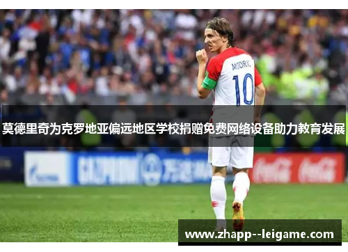 莫德里奇为克罗地亚偏远地区学校捐赠免费网络设备助力教育发展