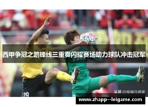 西甲争冠之路锋线三重奏闪耀赛场助力球队冲击冠军