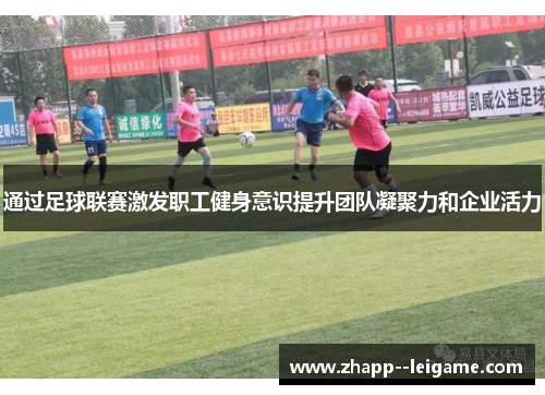 通过足球联赛激发职工健身意识提升团队凝聚力和企业活力