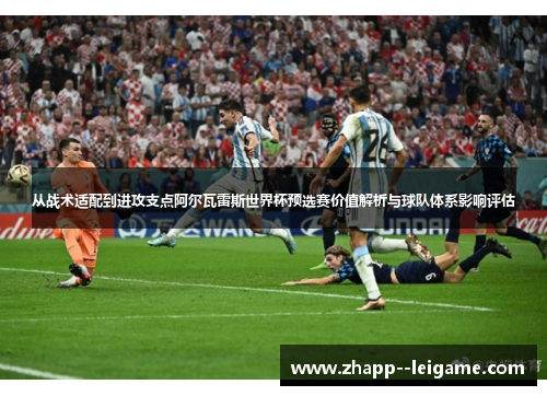 从战术适配到进攻支点阿尔瓦雷斯世界杯预选赛价值解析与球队体系影响评估
