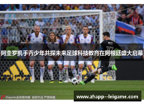 阿圭罗携手青少年共探未来足球科技教育在阿根廷盛大启幕