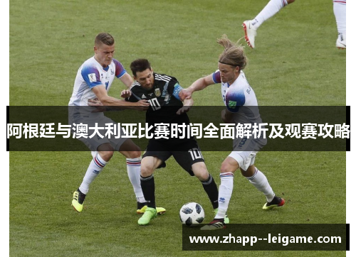 阿根廷与澳大利亚比赛时间全面解析及观赛攻略
