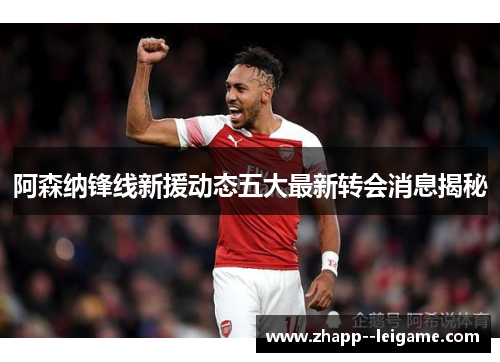 阿森纳锋线新援动态五大最新转会消息揭秘