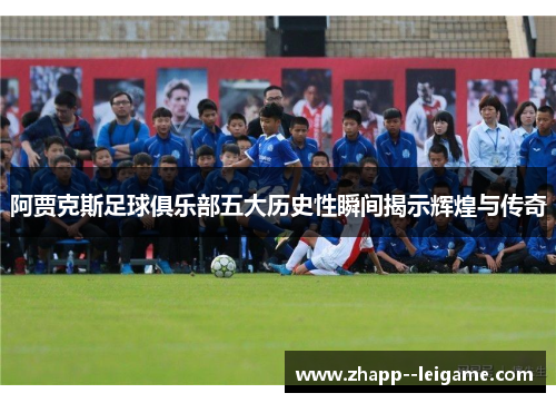 阿贾克斯足球俱乐部五大历史性瞬间揭示辉煌与传奇