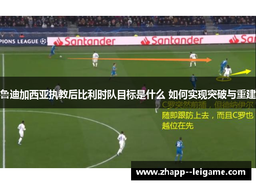 鲁迪加西亚执教后比利时队目标是什么 如何实现突破与重建