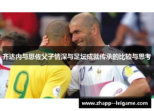 齐达内与恩佐父子情深与足坛成就传承的比较与思考
