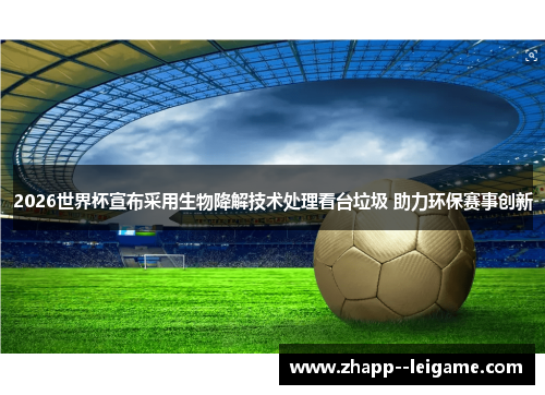 2026世界杯宣布采用生物降解技术处理看台垃圾 助力环保赛事创新