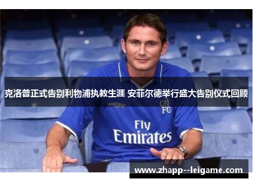 克洛普正式告别利物浦执教生涯 安菲尔德举行盛大告别仪式回顾