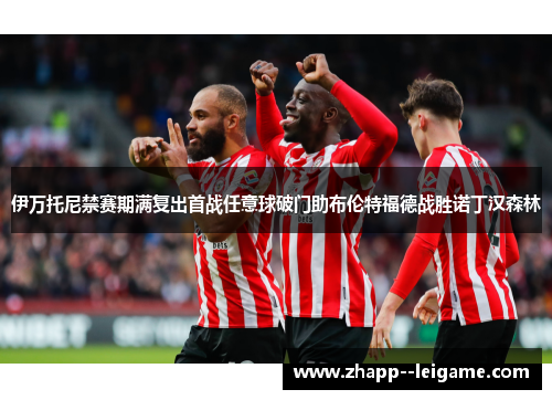 伊万托尼禁赛期满复出首战任意球破门助布伦特福德战胜诺丁汉森林