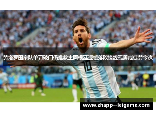 劳塔罗国家队单刀破门仍难救主阿根廷遗憾落败锋线孤勇成徒劳今夜