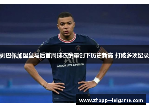 姆巴佩加盟皇马后首周球衣销量创下历史新高 打破多项纪录