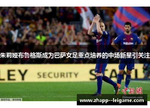朱莉娅布鲁格斯成为巴萨女足重点培养的中场新星引关注