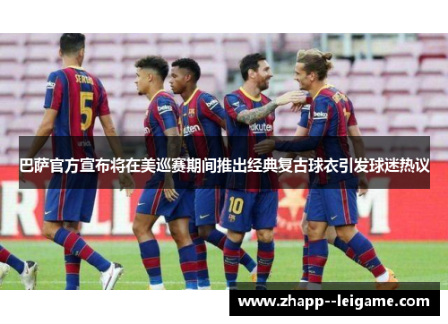 巴萨官方宣布将在美巡赛期间推出经典复古球衣引发球迷热议