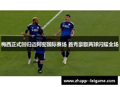 梅西正式回归迈阿密国际赛场 首秀豪取两球闪耀全场