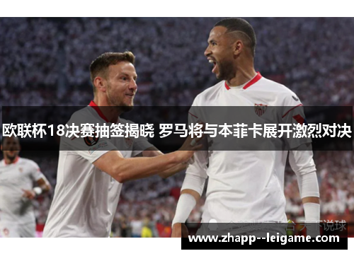 欧联杯18决赛抽签揭晓 罗马将与本菲卡展开激烈对决