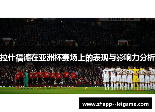 拉什福德在亚洲杯赛场上的表现与影响力分析