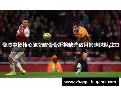 曼城中场核心鲍勃腓骨骨折将缺阵数月影响球队战力