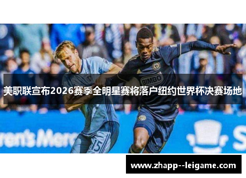 美职联宣布2026赛季全明星赛将落户纽约世界杯决赛场地